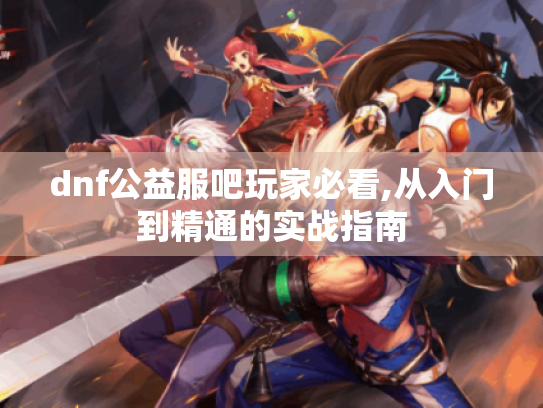 dnf公益服吧玩家必看,从入门到精通的实战指南