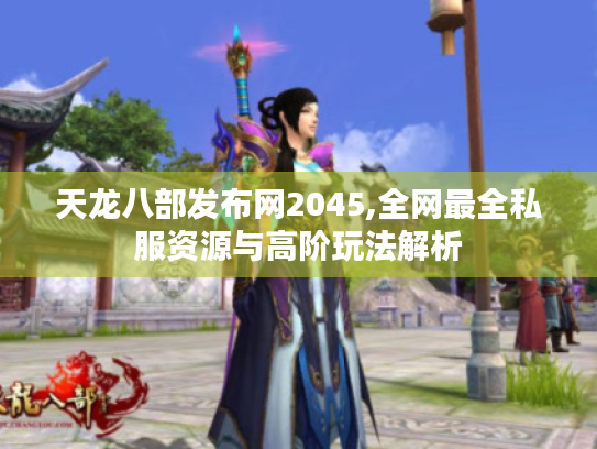 天龙八部发布网2045,全网最全私服资源与高阶玩法解析