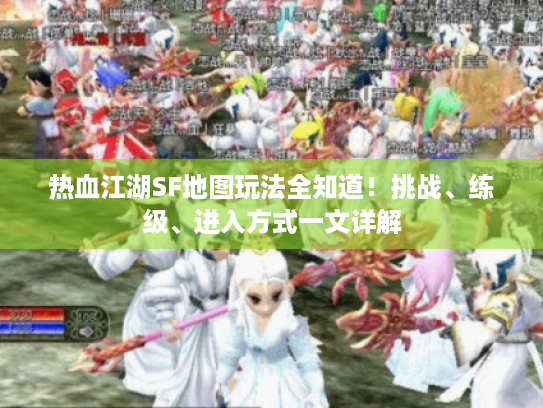 热血江湖SF地图玩法全知道！挑战、练级、进入方式一文详解