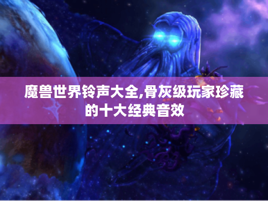 魔兽世界铃声大全,骨灰级玩家珍藏的十大经典音效