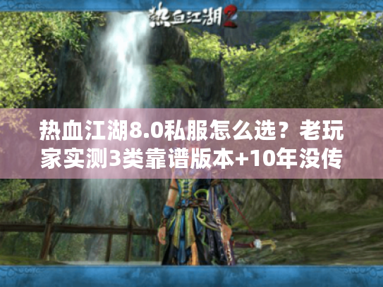 热血江湖8.0私服怎么选？老玩家实测3类靠谱版本+10年没传的隐藏攻略