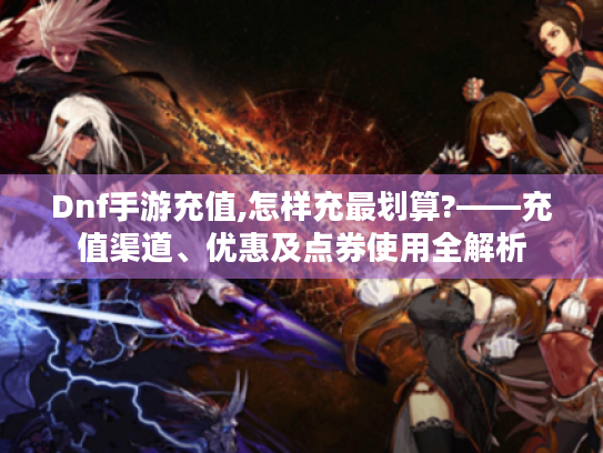 Dnf手游充值,怎样充最划算?——充值渠道、优惠及点券使用全解析