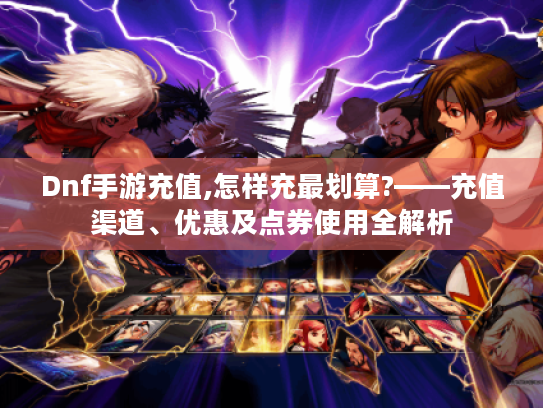 Dnf手游充值,怎样充最划算?——充值渠道、优惠及点券使用全解析