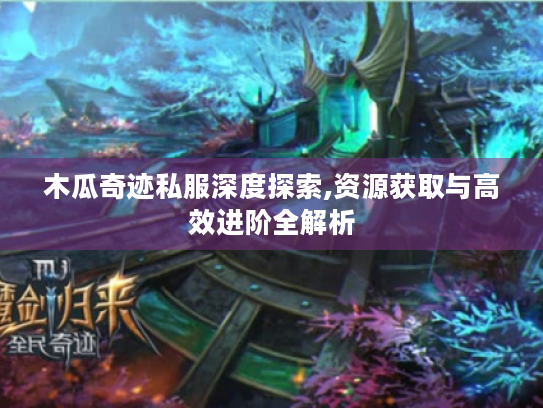 木瓜奇迹私服深度探索,资源获取与高效进阶全解析