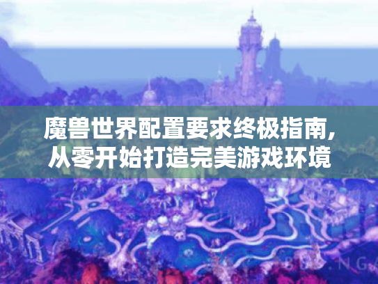 魔兽世界配置要求终极指南,从零开始打造完美游戏环境 魔兽世界配置要求终极指南,从零开始打造完美游戏环境