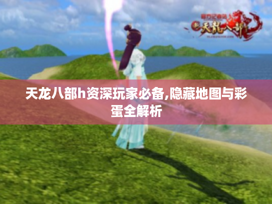 天龙八部h资深玩家必备,隐藏地图与彩蛋全解析