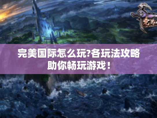 完美国际怎么玩?各玩法攻略助你畅玩游戏！