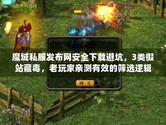 魔域私服发布网安全下载避坑，3类假站藏毒，老玩家亲测有效的筛选逻辑