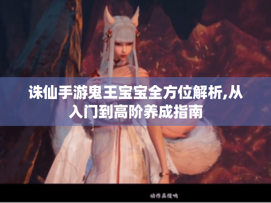 诛仙手游鬼王宝宝全方位解析,从入门到高阶养成指南 诛仙手游鬼王宝宝全方位解析,从入门到高阶养成指南