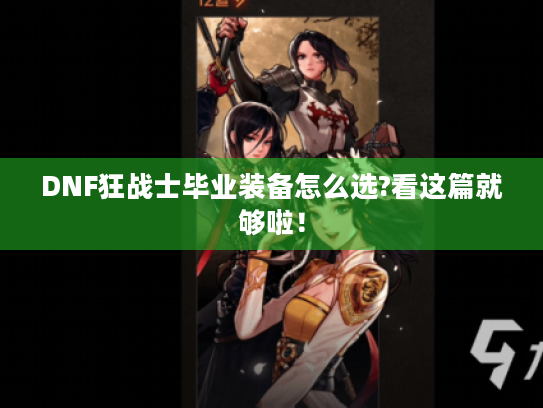 DNF狂战士毕业装备怎么选?看这篇就够啦！