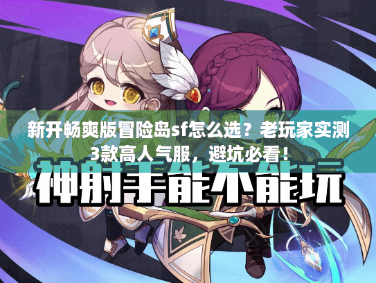 新开畅爽版冒险岛sf怎么选？老玩家实测3款高人气服，避坑必看！