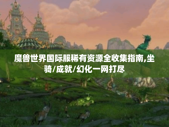 魔兽世界国际服稀有资源全收集指南,坐骑/成就/幻化一网打尽