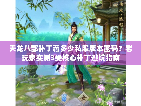 天龙八部补丁藏多少私服版本密码？老玩家实测3类核心补丁避坑指南