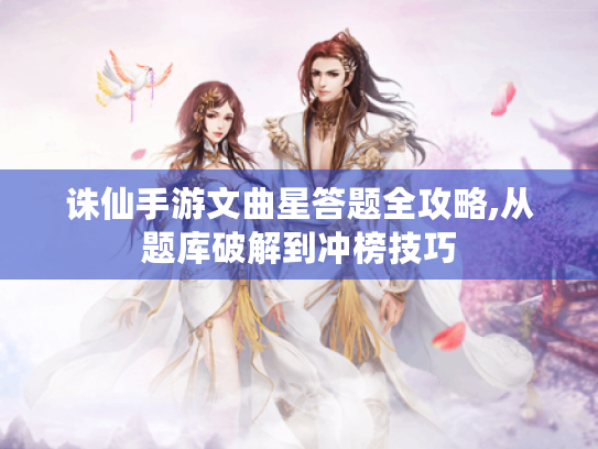 诛仙手游文曲星答题全攻略,从题库破解到冲榜技巧 诛仙手游文曲星答题全攻略,从题库破解到冲榜技巧