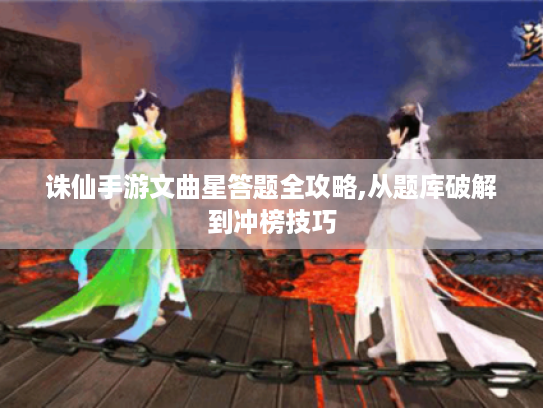 诛仙手游文曲星答题全攻略,从题库破解到冲榜技巧 诛仙手游文曲星答题全攻略,从题库破解到冲榜技巧