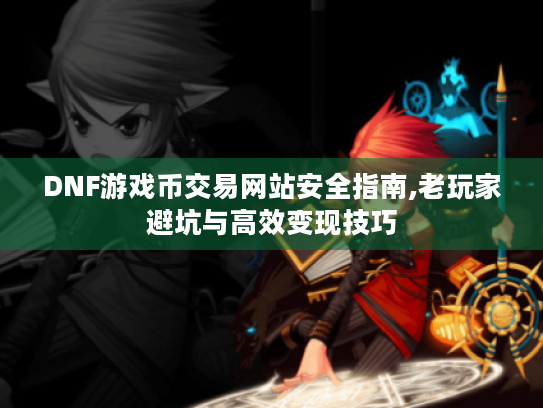 DNF游戏币交易网站安全指南,老玩家避坑与高效变现技巧