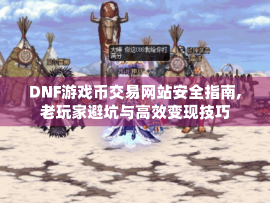 DNF游戏币交易网站安全指南,老玩家避坑与高效变现技巧