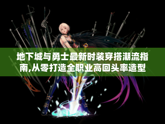 地下城与勇士最新时装穿搭潮流指南,从零打造全职业高回头率造型