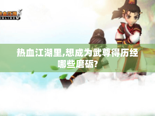 热血江湖里,想成为武尊得历经哪些磨砺? 热血江湖里,想成为武尊得历经哪些磨砺?