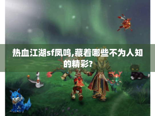 热血江湖sf凤鸣,藏着哪些不为人知的精彩?