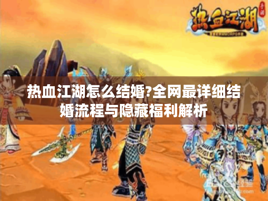 热血江湖怎么结婚?全网最详细结婚流程与隐藏福利解析