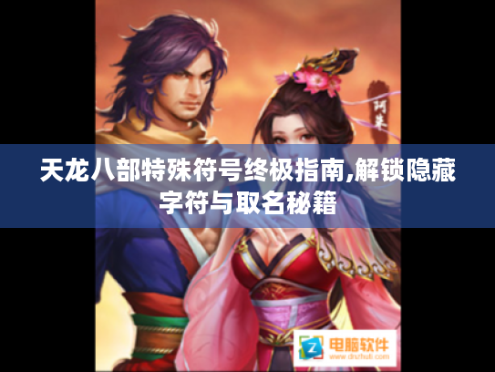 天龙八部特殊符号终极指南,解锁隐藏字符与取名秘籍