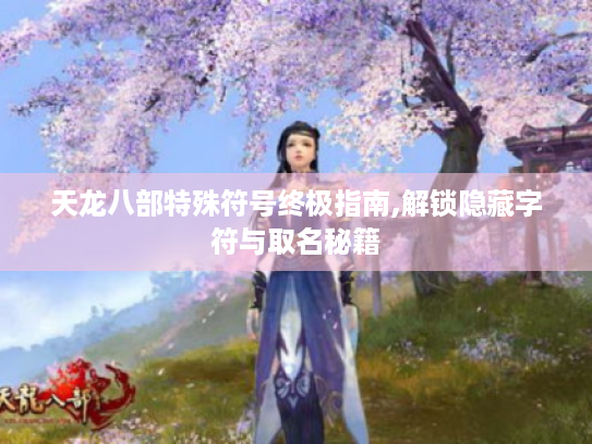 天龙八部特殊符号终极指南,解锁隐藏字符与取名秘籍