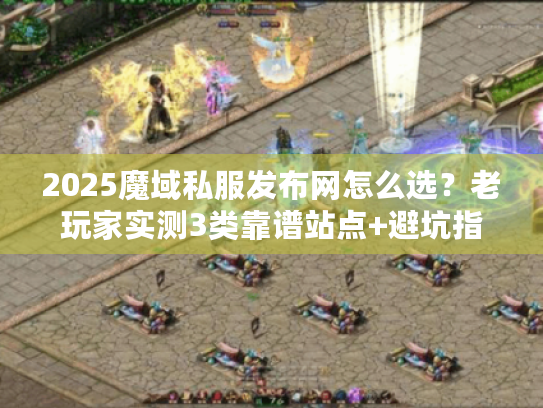 2025魔域私服发布网怎么选？老玩家实测3类靠谱站点+避坑指南