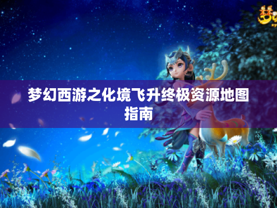 梦幻西游之化境飞升终极资源地图指南 梦幻西游之化境飞升终极资源地图指南