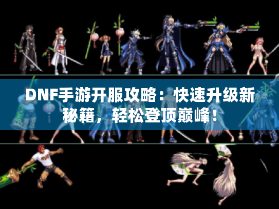 DNF手游开服攻略：快速升级新秘籍，轻松登顶巅峰！