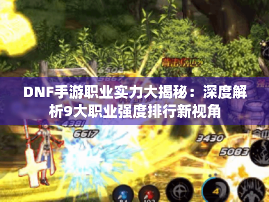 DNF手游职业实力大揭秘：深度解析9大职业强度排行新视角