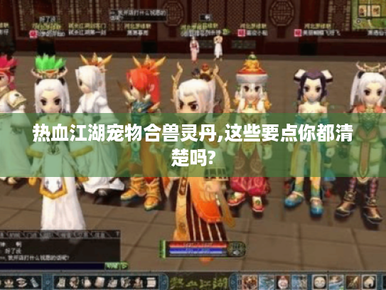 热血江湖宠物合兽灵丹,这些要点你都清楚吗?