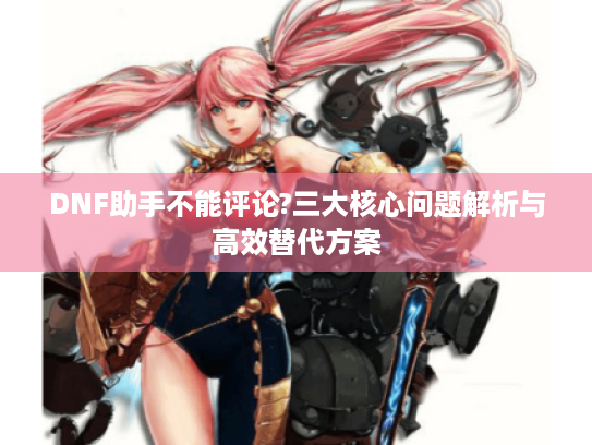 DNF助手不能评论?三大核心问题解析与高效替代方案