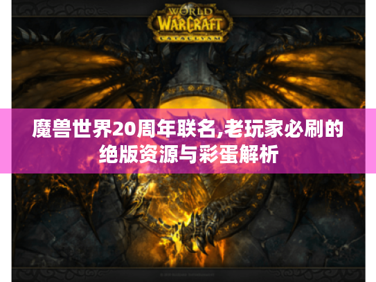 魔兽世界20周年联名,老玩家必刷的绝版资源与彩蛋解析