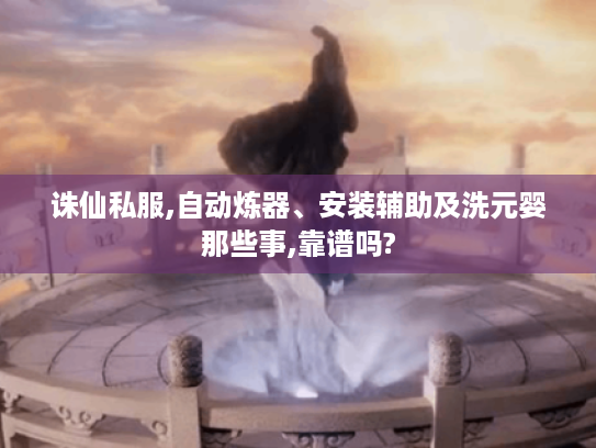 诛仙私服,自动炼器、安装辅助及洗元婴那些事,靠谱吗?