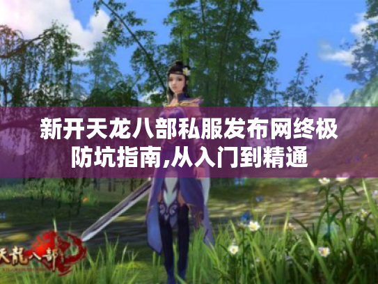 新开天龙八部私服发布网终极防坑指南,从入门到精通 新开天龙八部私服发布网终极防坑指南,从入门到精通
