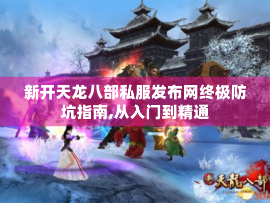 新开天龙八部私服发布网终极防坑指南,从入门到精通 新开天龙八部私服发布网终极防坑指南,从入门到精通
