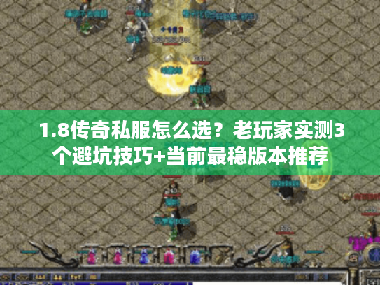 1.8传奇私服怎么选？老玩家实测3个避坑技巧+当前最稳版本推荐