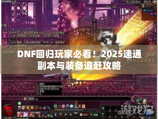 DNF回归玩家必看！2025速通副本与装备追赶攻略