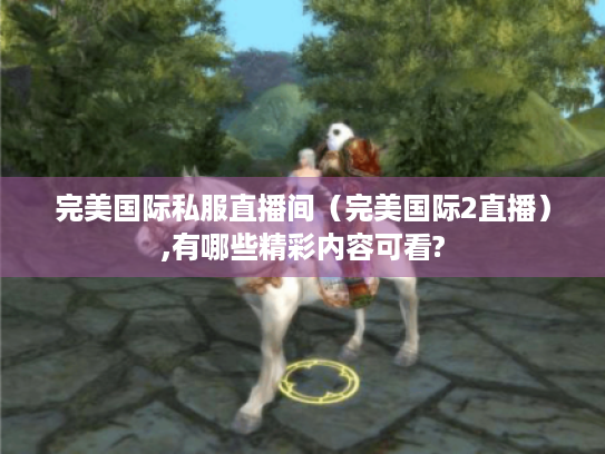 完美国际私服直播间（完美国际2直播）,有哪些精彩内容可看?