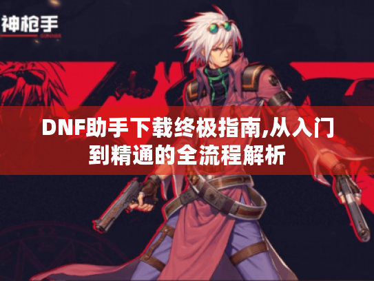 DNF助手下载终极指南,从入门到精通的全流程解析