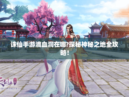 诛仙手游滴血洞在哪?探秘神秘之地全攻略! 诛仙手游滴血洞在哪?探秘神秘之地全攻略!