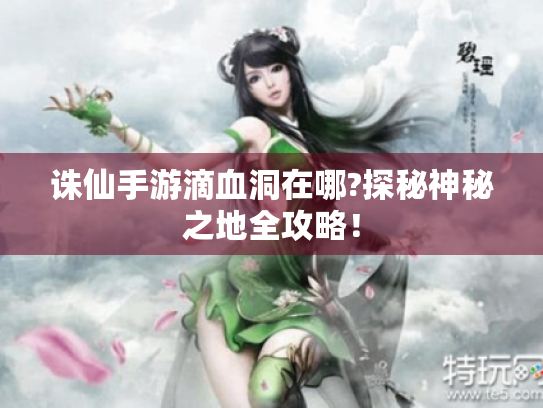 诛仙手游滴血洞在哪?探秘神秘之地全攻略! 诛仙手游滴血洞在哪?探秘神秘之地全攻略!