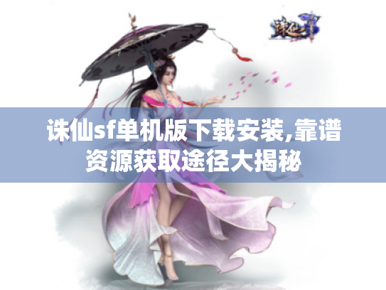 诛仙sf单机版下载安装,靠谱资源获取途径大揭秘 诛仙sf单机版下载安装,靠谱资源获取途径大揭秘