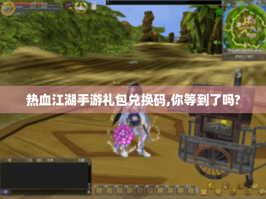 热血江湖手游礼包兑换码,你等到了吗?