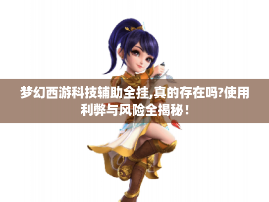 梦幻西游科技辅助全挂,真的存在吗?使用利弊与风险全揭秘！