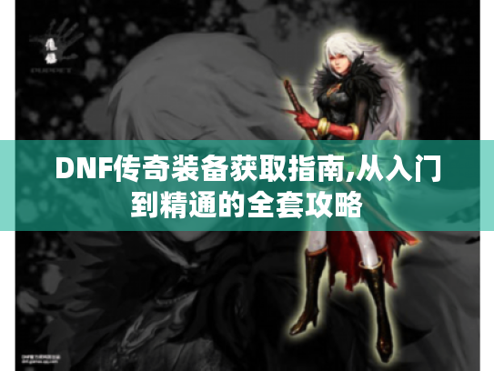 DNF传奇装备获取指南,从入门到精通的全套攻略