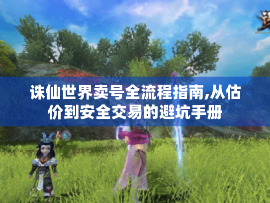 诛仙世界卖号全流程指南,从估价到安全交易的避坑手册