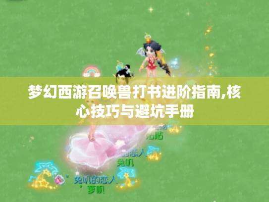 梦幻西游召唤兽打书进阶指南,核心技巧与避坑手册 梦幻西游召唤兽打书进阶指南,核心技巧与避坑手册