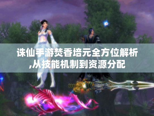 诛仙手游焚香培元全方位解析,从技能机制到资源分配